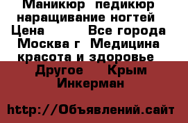 Маникюр, педикюр, наращивание ногтей › Цена ­ 350 - Все города, Москва г. Медицина, красота и здоровье » Другое   . Крым,Инкерман